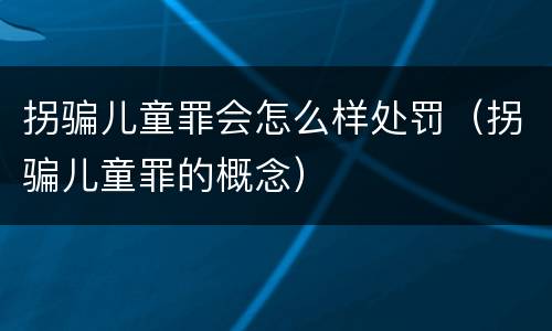 拐骗儿童罪会怎么样处罚（拐骗儿童罪的概念）