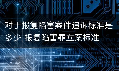 对于报复陷害案件追诉标准是多少 报复陷害罪立案标准