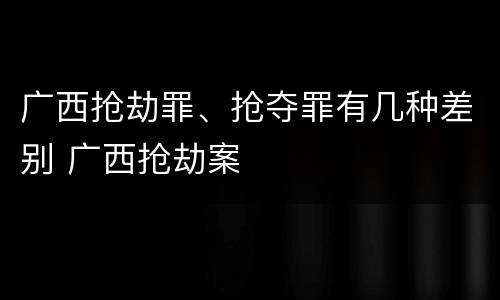 广西抢劫罪、抢夺罪有几种差别 广西抢劫案
