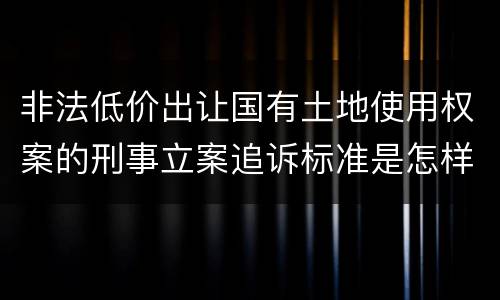非法低价出让国有土地使用权案的刑事立案追诉标准是怎样的