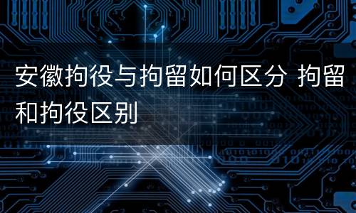 安徽拘役与拘留如何区分 拘留和拘役区别