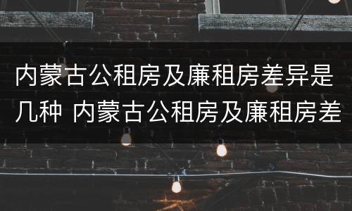 内蒙古公租房及廉租房差异是几种 内蒙古公租房及廉租房差异是几种类型