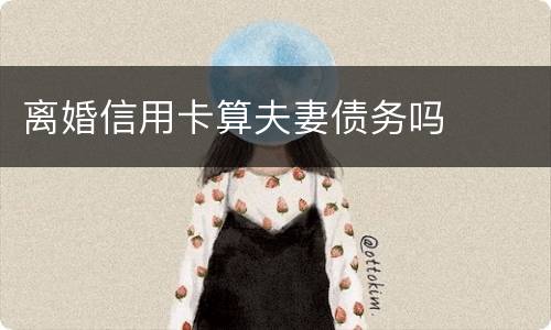 离婚信用卡算夫妻债务吗