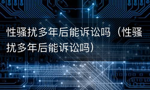性骚扰多年后能诉讼吗（性骚扰多年后能诉讼吗）