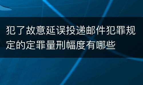 犯了故意延误投递邮件犯罪规定的定罪量刑幅度有哪些