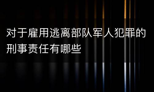 对于雇用逃离部队军人犯罪的刑事责任有哪些