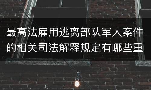 最高法雇用逃离部队军人案件的相关司法解释规定有哪些重要内容