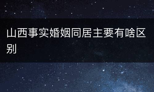 山西事实婚姻同居主要有啥区别