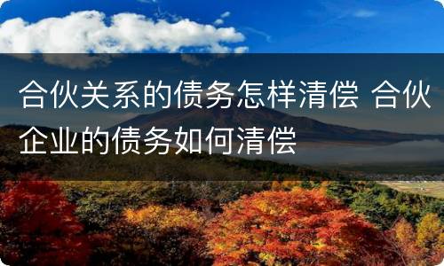 合伙关系的债务怎样清偿 合伙企业的债务如何清偿