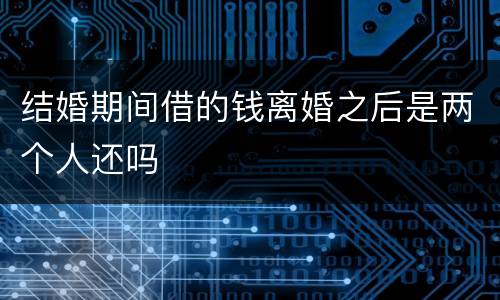 结婚期间借的钱离婚之后是两个人还吗