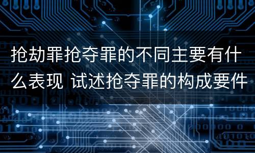 抢劫罪抢夺罪的不同主要有什么表现 试述抢夺罪的构成要件以及与抢劫罪的区别