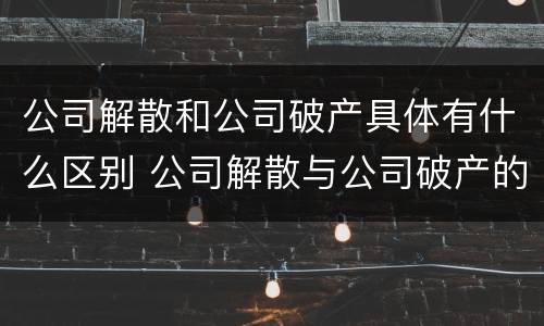 公司解散和公司破产具体有什么区别 公司解散与公司破产的区别