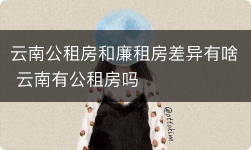 云南公租房和廉租房差异有啥 云南有公租房吗