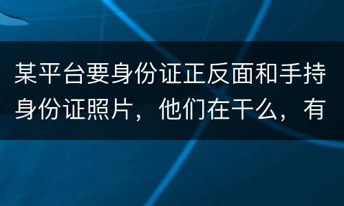 某平台要身份证正反面和手持身份证照片，他们在干么，有可能网贷吗