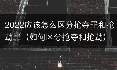 2022应该怎么区分抢夺罪和抢劫罪（如何区分抢夺和抢劫）