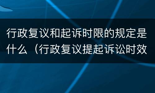 行政复议和起诉时限的规定是什么（行政复议提起诉讼时效）