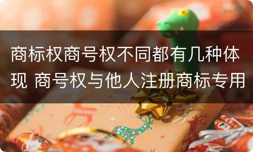 商标权商号权不同都有几种体现 商号权与他人注册商标专用权的冲突