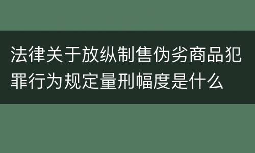 法律关于放纵制售伪劣商品犯罪行为规定量刑幅度是什么