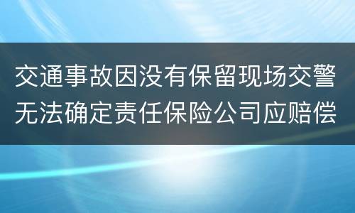 交通事故因没有保留现场交警无法确定责任保险公司应赔偿吗
