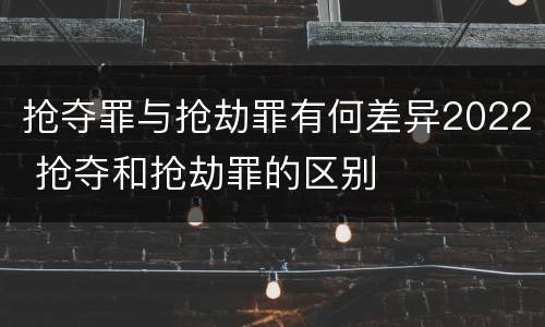 抢夺罪与抢劫罪有何差异2022 抢夺和抢劫罪的区别