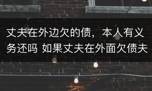 丈夫在外边欠的债，本人有义务还吗 如果丈夫在外面欠债夫妻双方还吗