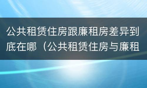 公共租赁住房跟廉租房差异到底在哪（公共租赁住房与廉租房的区别）