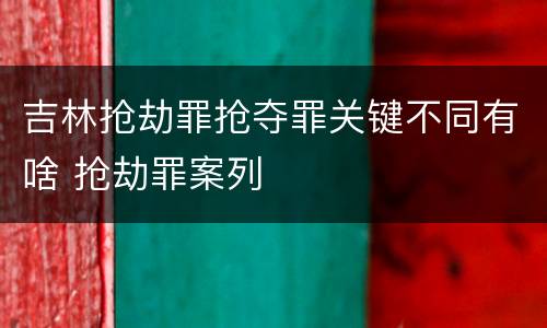 吉林抢劫罪抢夺罪关键不同有啥 抢劫罪案列