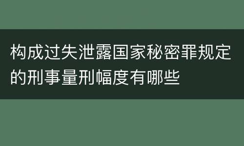 构成过失泄露国家秘密罪规定的刑事量刑幅度有哪些
