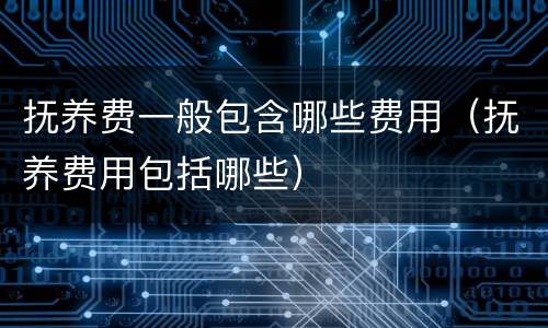 抚养费一般包含哪些费用（抚养费用包括哪些）