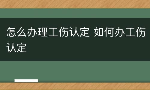 怎么办理工伤认定 如何办工伤认定