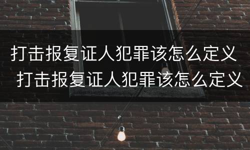 打击报复证人犯罪该怎么定义 打击报复证人犯罪该怎么定义呢
