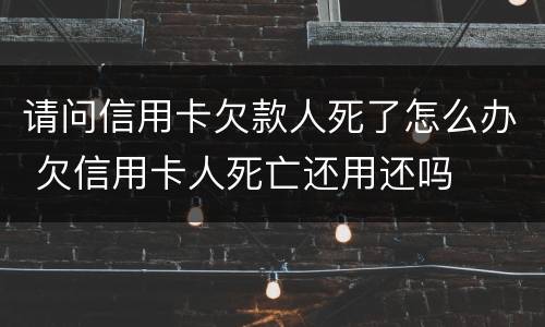 请问信用卡欠款人死了怎么办 欠信用卡人死亡还用还吗