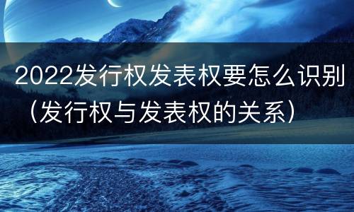 2022发行权发表权要怎么识别（发行权与发表权的关系）