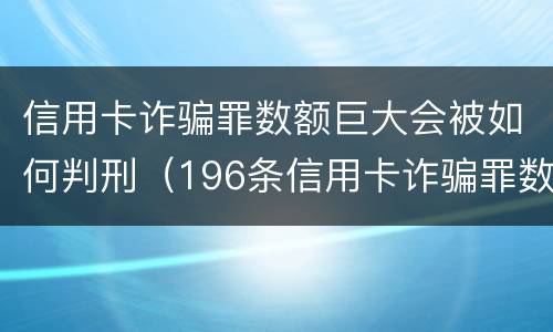 信用卡诈骗罪数额巨大会被如何判刑（196条信用卡诈骗罪数额较大）