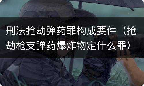 刑法抢劫弹药罪构成要件（抢劫枪支弹药爆炸物定什么罪）