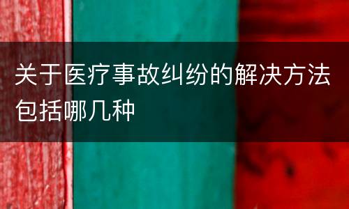 关于医疗事故纠纷的解决方法包括哪几种