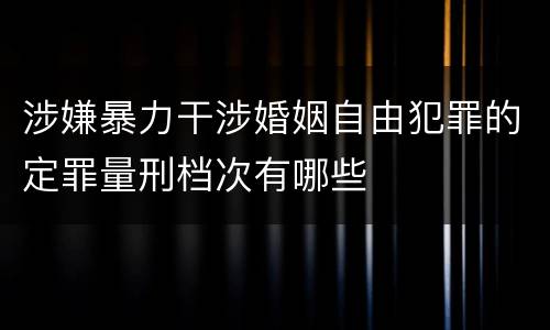 涉嫌暴力干涉婚姻自由犯罪的定罪量刑档次有哪些