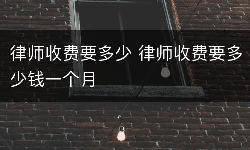 律师收费要多少 律师收费要多少钱一个月