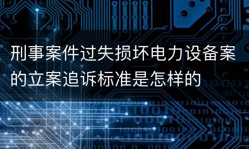 刑事案件过失损坏电力设备案的立案追诉标准是怎样的