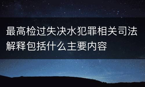 最高检过失决水犯罪相关司法解释包括什么主要内容