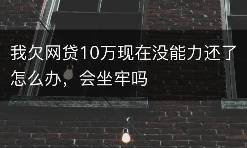 我欠网贷10万现在没能力还了怎么办，会坐牢吗