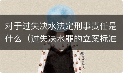 对于过失决水法定刑事责任是什么（过失决水罪的立案标准）