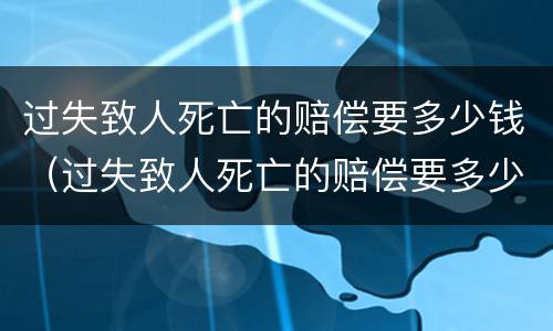 过失致人死亡的赔偿要多少钱（过失致人死亡的赔偿要多少钱呢）