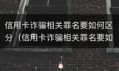 信用卡诈骗相关罪名要如何区分（信用卡诈骗相关罪名要如何区分等级）