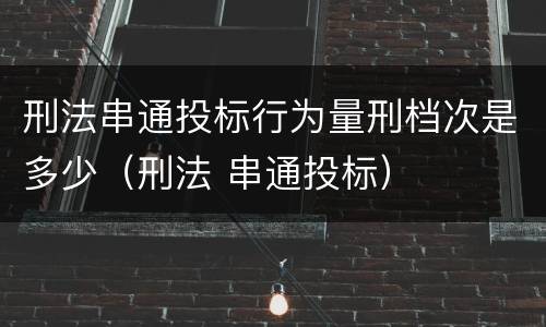 刑法串通投标行为量刑档次是多少（刑法 串通投标）