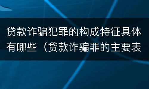 贷款诈骗犯罪的构成特征具体有哪些（贷款诈骗罪的主要表现）