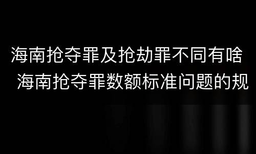 海南抢夺罪及抢劫罪不同有啥 海南抢夺罪数额标准问题的规定