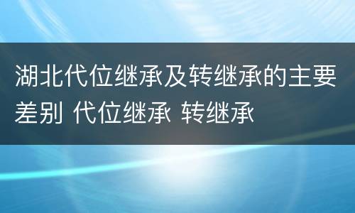 湖北代位继承及转继承的主要差别 代位继承 转继承