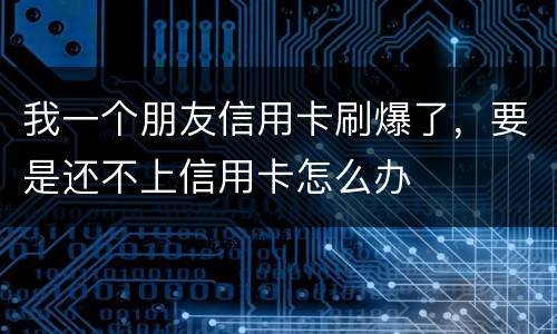 我一个朋友信用卡刷爆了，要是还不上信用卡怎么办