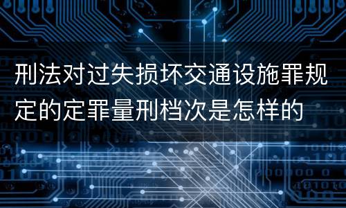 刑法对过失损坏交通设施罪规定的定罪量刑档次是怎样的